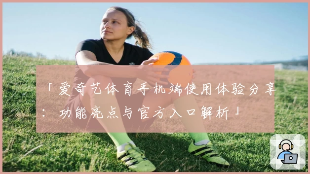 「爱奇艺体育手机端使用体验分享：功能亮点与官方入口解析」
