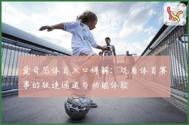 爱奇艺体育入口详解：观看体育赛事的极速通道与功能体验