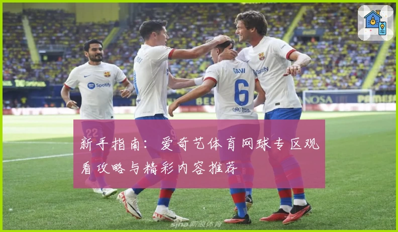 新手指南:爱奇艺体育网球专区观看攻略与精彩内容推荐
