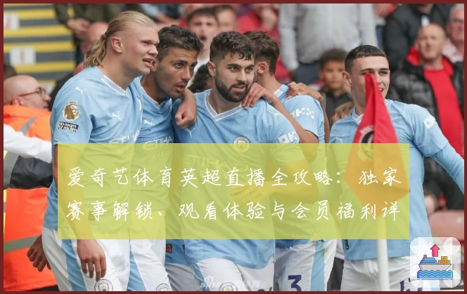 爱奇艺体育英超直播全攻略：独家赛事解锁、观看体验与会员福利详解