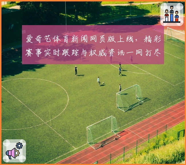 爱奇艺体育新闻网页版上线，精彩赛事实时跟踪与权威资讯一网打尽