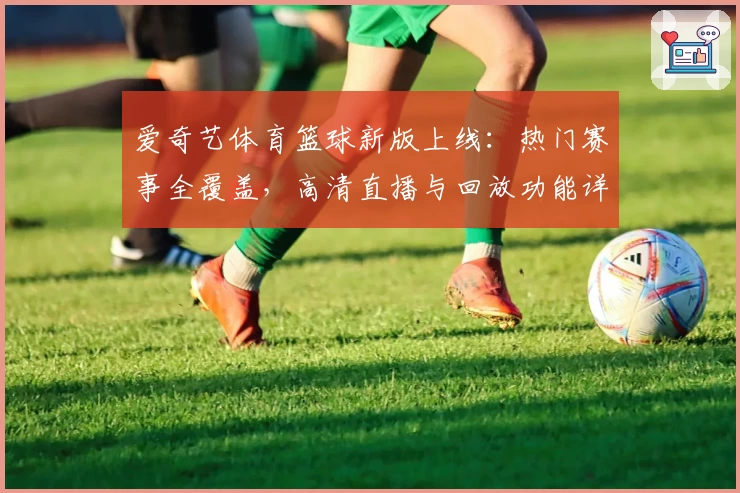 爱奇艺体育篮球新版上线：热门赛事全覆盖，高清直播与回放功能详解