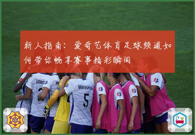新人指南：爱奇艺体育足球频道如何带你畅享赛事精彩瞬间
