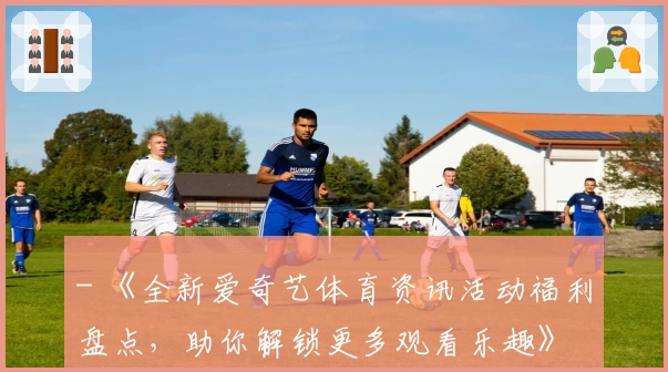 - 《全新爱奇艺体育资讯活动福利盘点，助你解锁更多观看乐趣》