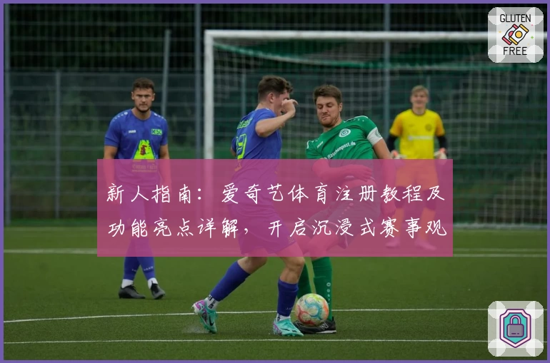 新人指南：爱奇艺体育注册教程及功能亮点详解，开启沉浸式赛事观赛体验