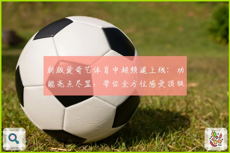 新版爱奇艺体育中超频道上线：功能亮点尽显，带你全方位感受顶级联赛魅力