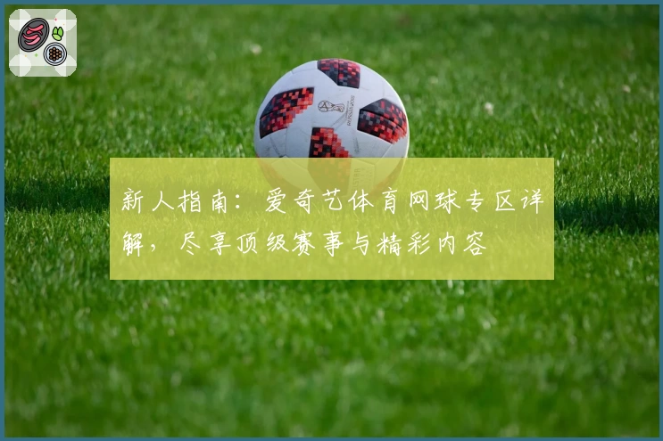 新人指南：爱奇艺体育网球专区详解，尽享顶级赛事与精彩内容