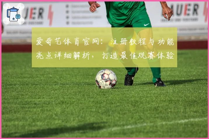 爱奇艺体育官网：注册教程与功能亮点详细解析，打造最佳观赛体验