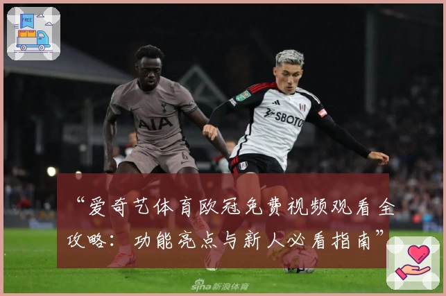“爱奇艺体育欧冠免费视频观看全攻略:功能亮点与新人必看指南”