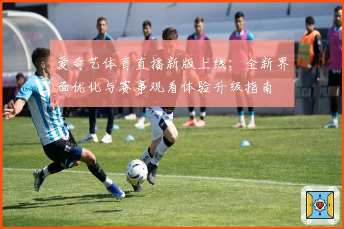 爱奇艺体育直播新版上线：全新界面优化与赛事观看体验升级指南