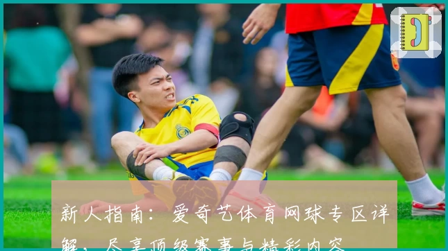 新人指南：爱奇艺体育网球专区详解，尽享顶级赛事与精彩内容