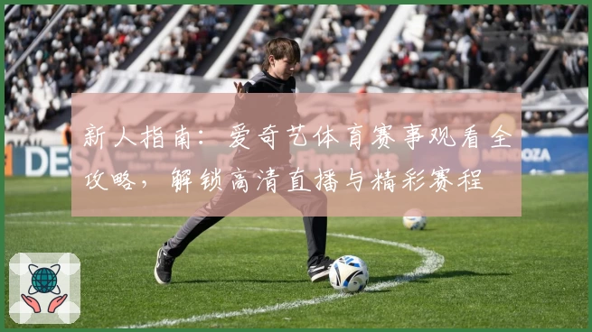 新人指南：爱奇艺体育赛事观看全攻略，解锁高清直播与精彩赛程