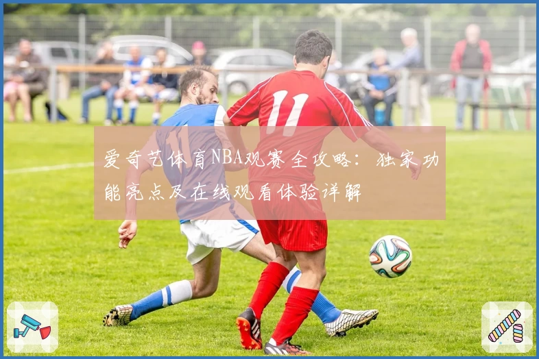 爱奇艺体育NBA观赛全攻略：独家功能亮点及在线观看体验详解