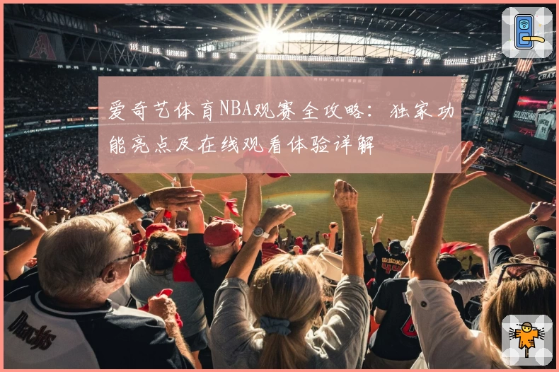 爱奇艺体育NBA观赛全攻略：独家功能亮点及在线观看体验详解