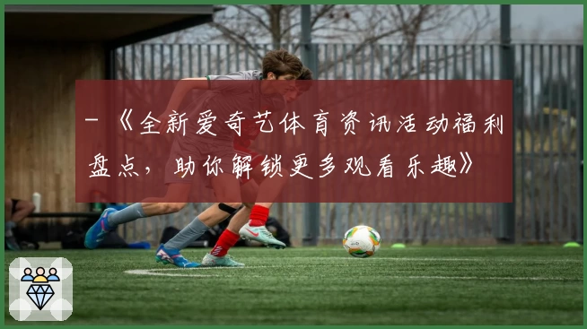 - 《全新爱奇艺体育资讯活动福利盘点，助你解锁更多观看乐趣》