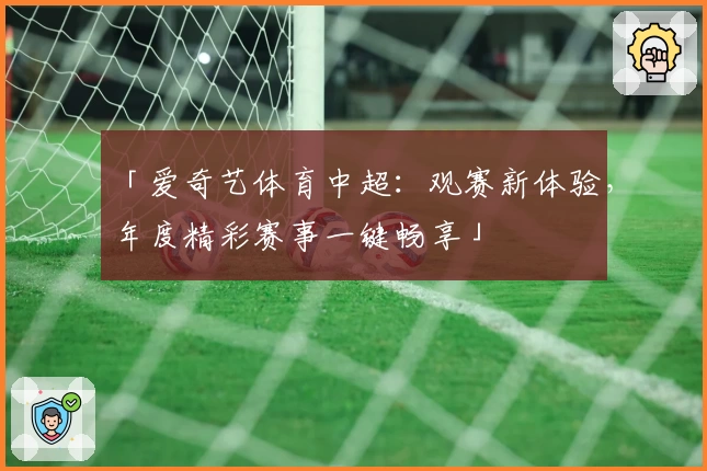 「爱奇艺体育中超：观赛新体验，年度精彩赛事一键畅享」
