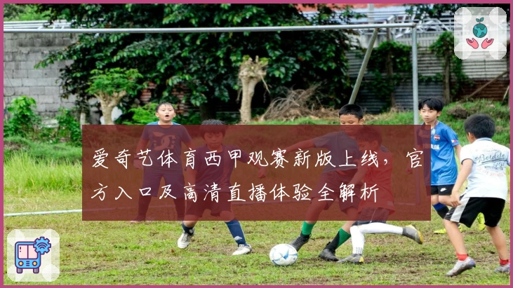 爱奇艺体育西甲观赛新版上线，官方入口及高清直播体验全解析