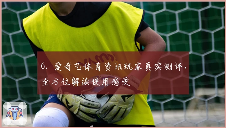 6. 爱奇艺体育资讯玩家真实测评，全方位解读使用感受