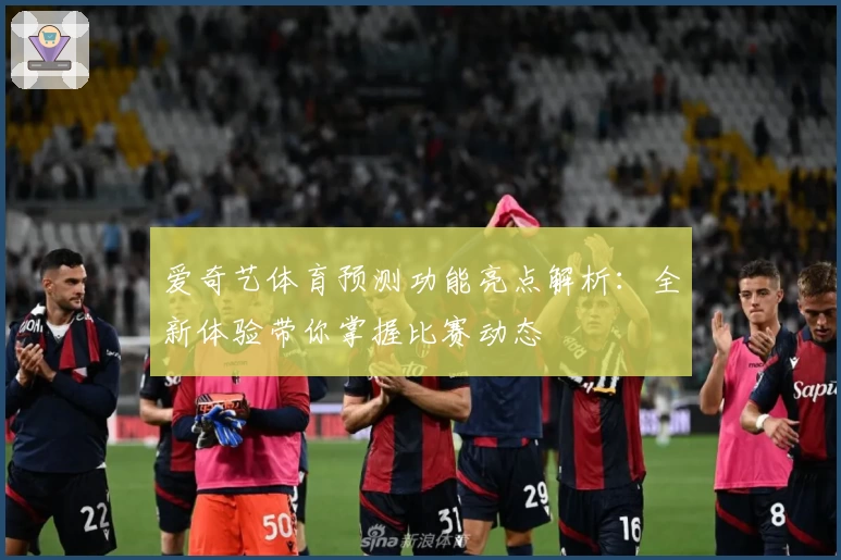 爱奇艺体育预测功能亮点解析:全新体验带你掌握比赛动态