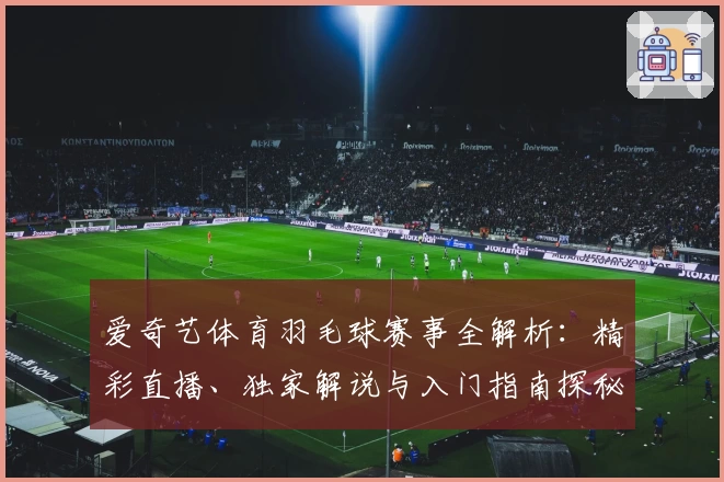 爱奇艺体育羽毛球赛事全解析：精彩直播、独家解说与入门指南探秘