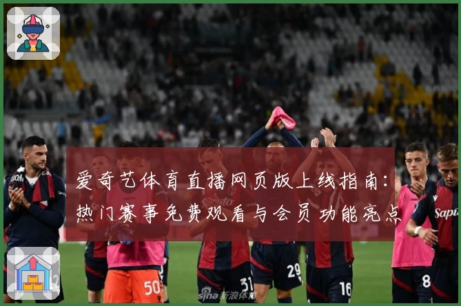 爱奇艺体育直播网页版上线指南：热门赛事免费观看与会员功能亮点解析