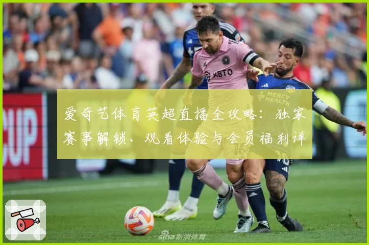 爱奇艺体育英超直播全攻略：独家赛事解锁、观看体验与会员福利详解