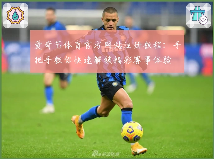 爱奇艺体育官方网站注册教程：手把手教你快速解锁精彩赛事体验
